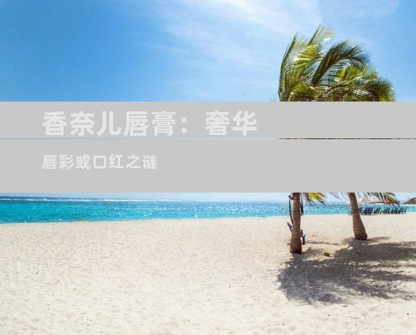 香奈儿唇膏：奢华唇彩或口红之谜