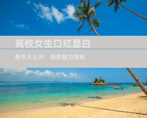 高校女生口红显白色号大公开，助你魅力绽放