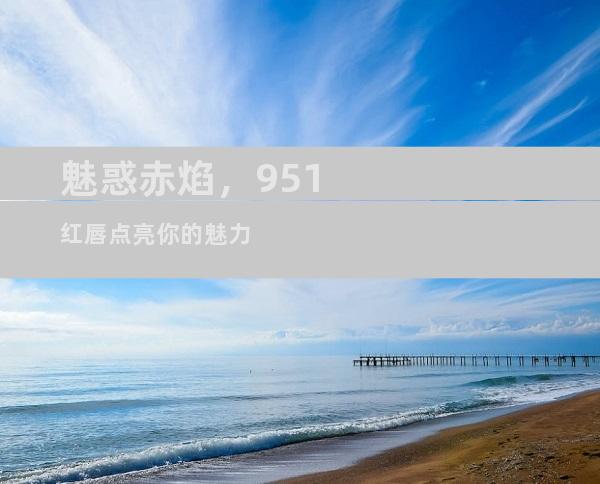 魅惑赤焰，951红唇点亮你的魅力