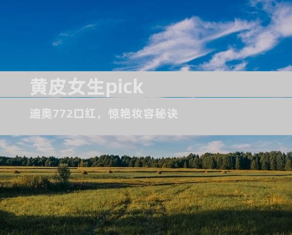 黄皮女生pick迪奥772口红，惊艳妆容秘诀